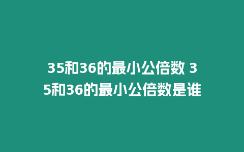 35和36的最小公倍數 35和36的最小公倍數是誰