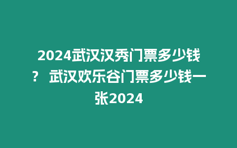 2024武漢漢秀門票多少錢？ 武漢歡樂谷門票多少錢一張2024