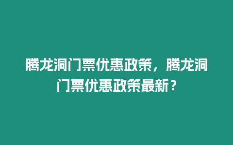 騰龍洞門票優(yōu)惠政策，騰龍洞門票優(yōu)惠政策最新？