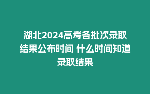 湖北2024高考各批次錄取結果公布時間 什么時間知道錄取結果