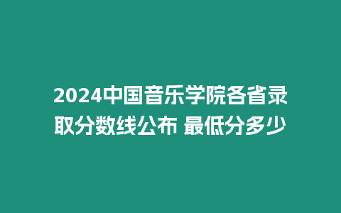 2024中國音樂學院各省錄取分數線公布 最低分多少