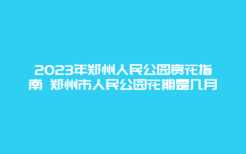 2024年鄭州人民公園賞花指南 鄭州市人民公園花期是幾月