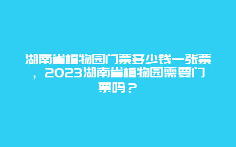 湖南省植物園門票多少錢一張票，2024湖南省植物園需要門票嗎？