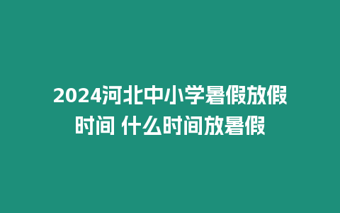 2024河北中小學(xué)暑假放假時間 什么時間放暑假