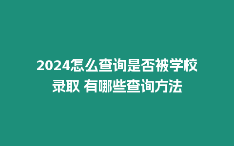 2024怎么查詢是否被學校錄取 有哪些查詢方法