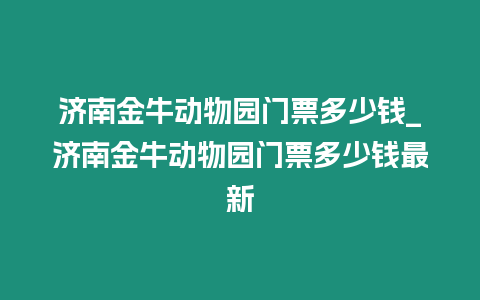 濟南金牛動物園門票多少錢_濟南金牛動物園門票多少錢最新