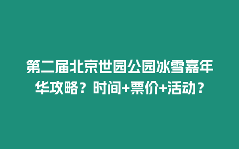 第二屆北京世園公園冰雪嘉年華攻略？時間+票價+活動？