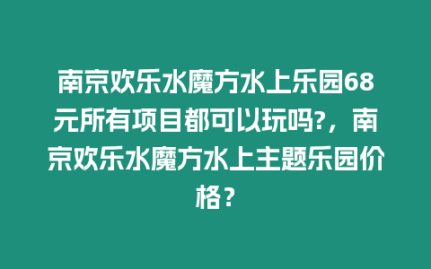 南京歡樂水魔方水上樂園68元所有項目都可以玩嗎?，南京歡樂水魔方水上主題樂園價格？