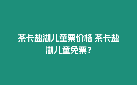 茶卡鹽湖兒童票價(jià)格 茶卡鹽湖兒童免票？