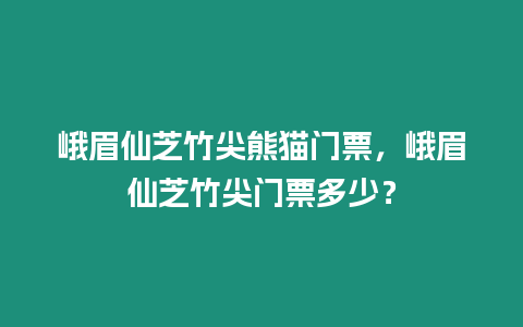 峨眉仙芝竹尖熊貓門票，峨眉仙芝竹尖門票多少？