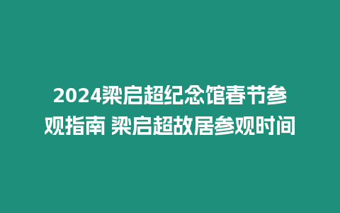 2024梁啟超紀(jì)念館春節(jié)參觀指南 梁啟超故居參觀時間