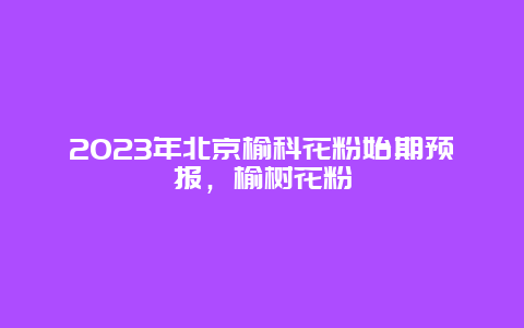 2024年北京榆科花粉始期預(yù)報，榆樹花粉