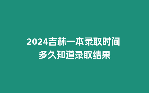 2024吉林一本錄取時間 多久知道錄取結果