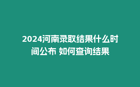 2024河南錄取結果什么時間公布 如何查詢結果