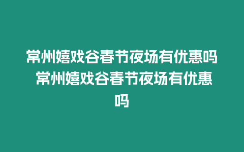 常州嬉戲谷春節夜場有優惠嗎 常州嬉戲谷春節夜場有優惠嗎