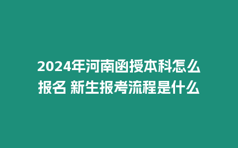 2024年河南函授本科怎么報名 新生報考流程是什么