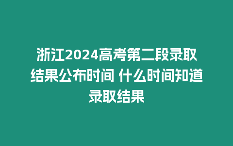 浙江2024高考第二段錄取結(jié)果公布時間 什么時間知道錄取結(jié)果