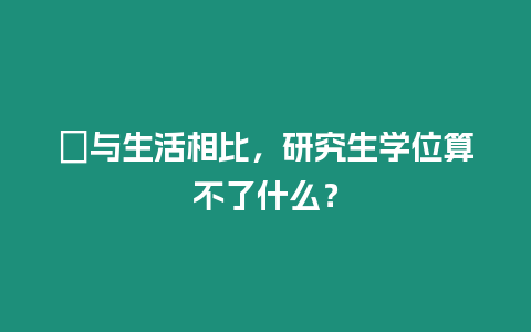 ?與生活相比，研究生學(xué)位算不了什么？