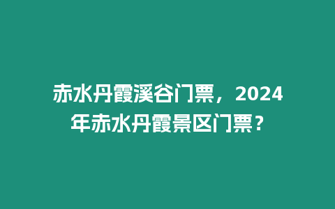 赤水丹霞溪谷門票，2024年赤水丹霞景區門票？