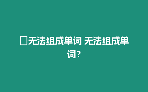 ?無法組成單詞 無法組成單詞？