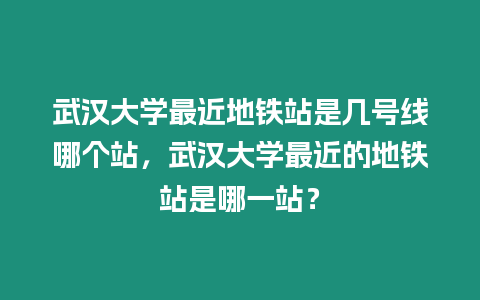 武漢大學(xué)最近地鐵站是幾號線哪個站，武漢大學(xué)最近的地鐵站是哪一站？