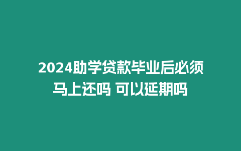 2024助學貸款畢業后必須馬上還嗎 可以延期嗎