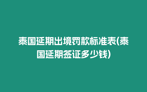 泰國延期出境罰款標準表(泰國延期簽證多少錢)