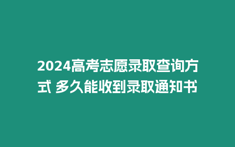 2024高考志愿錄取查詢方式 多久能收到錄取通知書