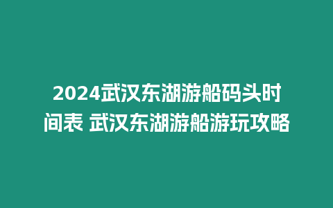 2024武漢東湖游船碼頭時間表 武漢東湖游船游玩攻略