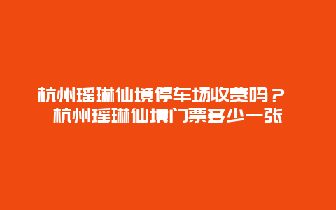 杭州瑤琳仙境停車場收費嗎？ 杭州瑤琳仙境門票多少一張