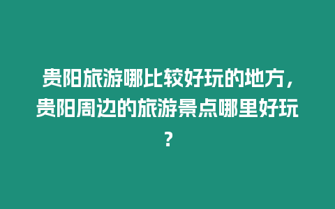 貴陽旅游哪比較好玩的地方，貴陽周邊的旅游景點哪里好玩？