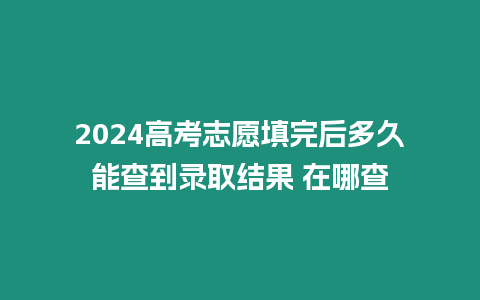 2024高考志愿填完后多久能查到錄取結果 在哪查