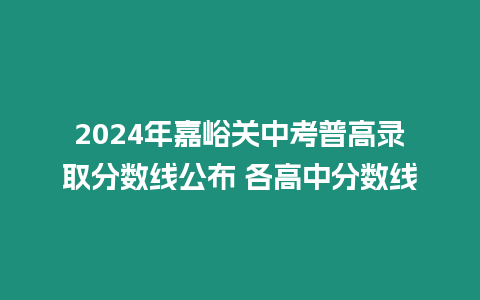 2024年嘉峪關(guān)中考普高錄取分?jǐn)?shù)線(xiàn)公布 各高中分?jǐn)?shù)線(xiàn)