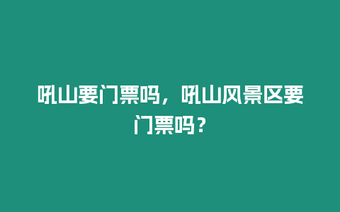 吼山要門票嗎，吼山風景區要門票嗎？