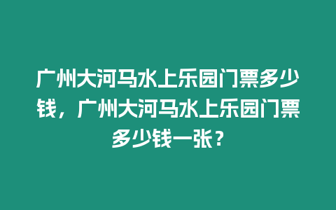 廣州大河馬水上樂園門票多少錢，廣州大河馬水上樂園門票多少錢一張？