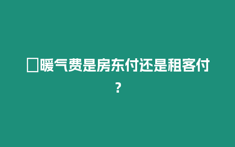 ?暖氣費(fèi)是房東付還是租客付？