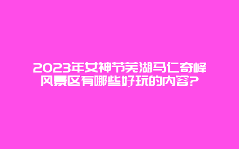 2024年女神節蕪湖馬仁奇峰風景區有哪些好玩的內容?