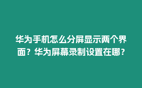 華為手機怎么分屏顯示兩個界面？華為屏幕錄制設置在哪？