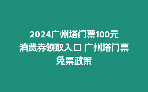 2024廣州塔門票100元消費券領取入口 廣州塔門票免票政策