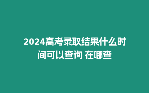 2024高考錄取結果什么時間可以查詢 在哪查