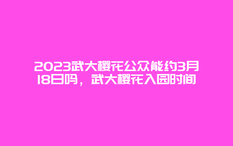 2024武大櫻花公眾能約3月18日嗎，武大櫻花入園時間