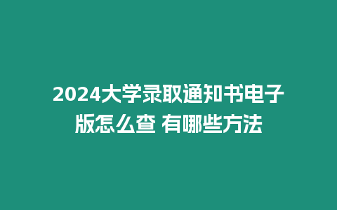 2024大學錄取通知書電子版怎么查 有哪些方法