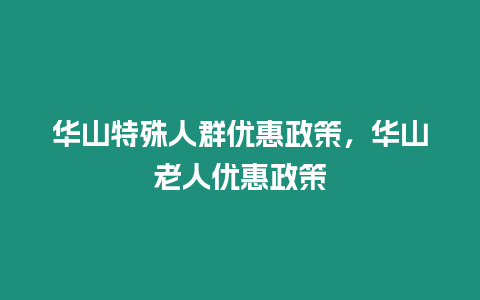 華山特殊人群優(yōu)惠政策，華山老人優(yōu)惠政策