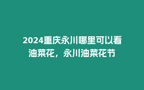 2024重慶永川哪里可以看油菜花，永川油菜花節(jié)