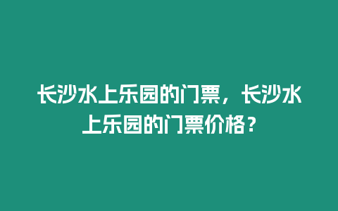 長(zhǎng)沙水上樂(lè)園的門票，長(zhǎng)沙水上樂(lè)園的門票價(jià)格？