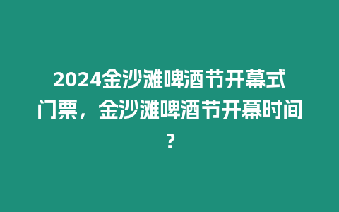 2024金沙灘啤酒節開幕式門票，金沙灘啤酒節開幕時間？