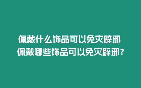 佩戴什么飾品可以免災辟邪 佩戴哪些飾品可以免災辟邪？