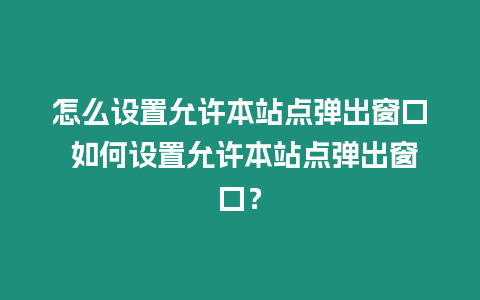 怎么設(shè)置允許本站點(diǎn)彈出窗口 如何設(shè)置允許本站點(diǎn)彈出窗口？