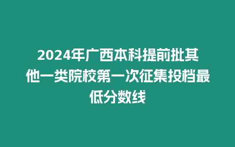 2024年廣西本科提前批其他一類院校第一次征集投檔最低分數線