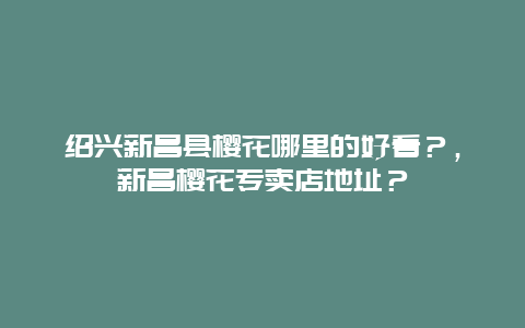 紹興新昌縣櫻花哪里的好看？，新昌櫻花專賣店地址？